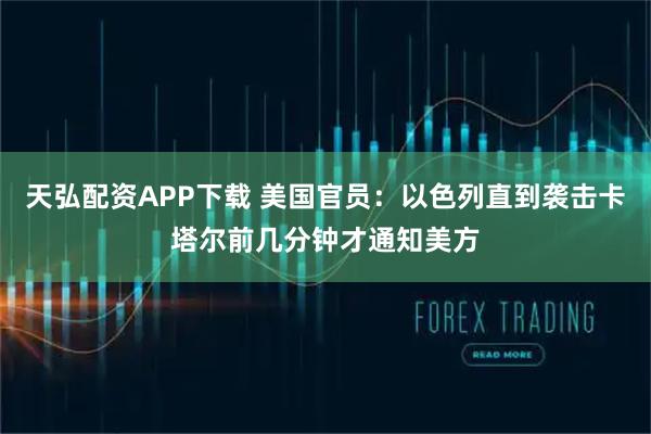 天弘配资APP下载 美国官员：以色列直到袭击卡塔尔前几分钟才通知美方