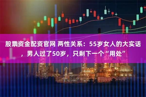 股票资金配资官网 两性关系：55岁女人的大实话，男人过了50岁，只剩下一个“用处”