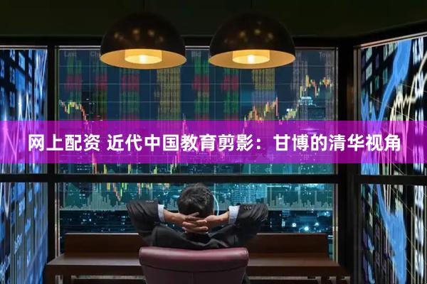 网上配资 近代中国教育剪影：甘博的清华视角
