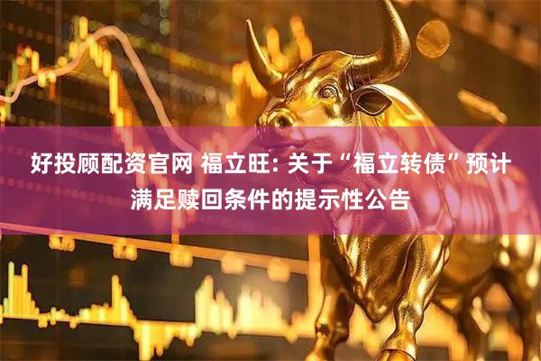 好投顾配资官网 福立旺: 关于“福立转债”预计满足赎回条件的提示性公告