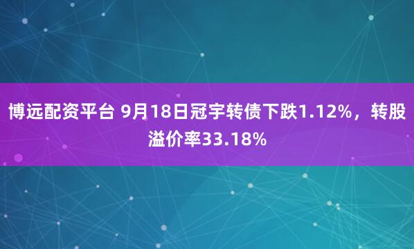 博远配资平台 9月18日冠宇转债下跌1.12%，转股溢价率33.18%