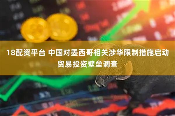 18配资平台 中国对墨西哥相关涉华限制措施启动贸易投资壁垒调查