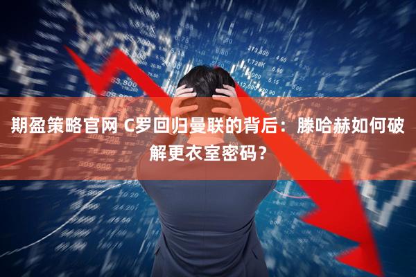 期盈策略官网 C罗回归曼联的背后：滕哈赫如何破解更衣室密码？