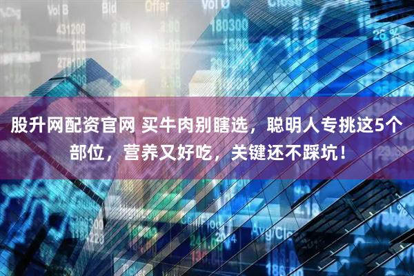 股升网配资官网 买牛肉别瞎选，聪明人专挑这5个部位，营养又好吃，关键还不踩坑！