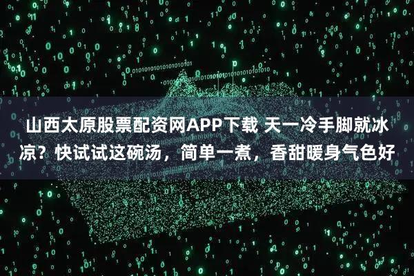 山西太原股票配资网APP下载 天一冷手脚就冰凉？快试试这碗汤，简单一煮，香甜暖身气色好