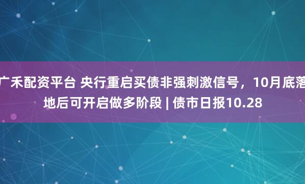广禾配资平台 央行重启买债非强刺激信号，10月底落地后可开启做多阶段 | 债市日报10.28