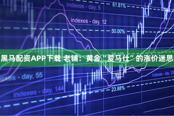 黑马配资APP下载 老铺：黄金“爱马仕”的涨价迷思