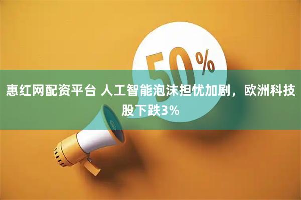 惠红网配资平台 人工智能泡沫担忧加剧，欧洲科技股下跌3%