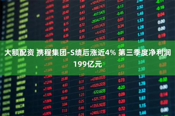 大额配资 携程集团-S绩后涨近4% 第三季度净利润199亿元