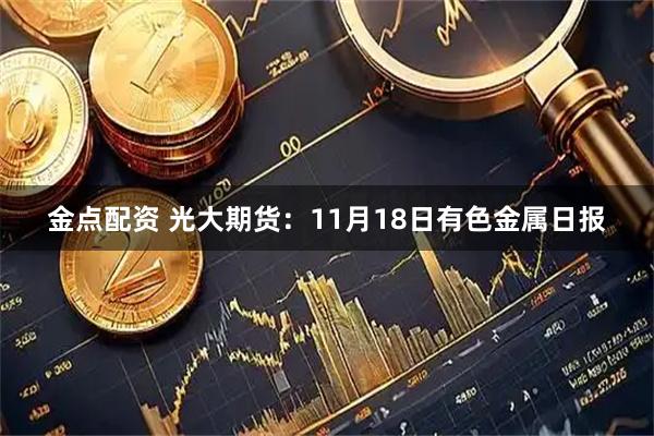 金点配资 光大期货：11月18日有色金属日报