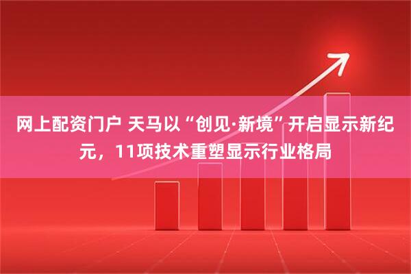 网上配资门户 天马以“创见·新境”开启显示新纪元，11项技术重塑显示行业格局
