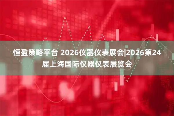 恒盈策略平台 2026仪器仪表展会|2026第24届上海国际仪器仪表展览会