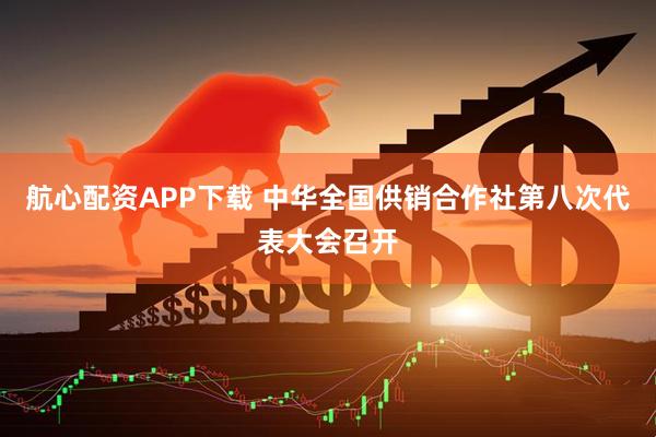 航心配资APP下载 中华全国供销合作社第八次代表大会召开