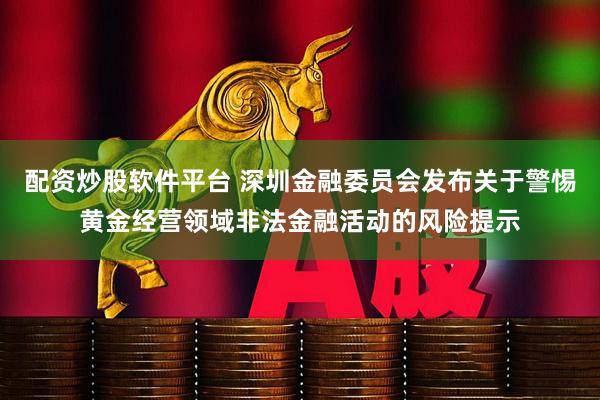 配资炒股软件平台 深圳金融委员会发布关于警惕黄金经营领域非法金融活动的风险提示