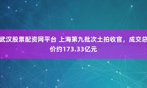 武汉股票配资网平台 上海第九批次土拍收官，成交总价约173.33亿元