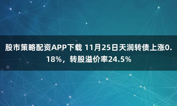 股市策略配资APP下载 11月25日天润转债上涨0.18%，转股溢价率24.5%