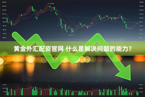 黄金外汇配资官网 什么是解决问题的能力？