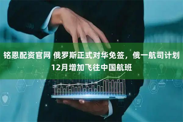 铭恩配资官网 俄罗斯正式对华免签，俄一航司计划12月增加飞往中国航班