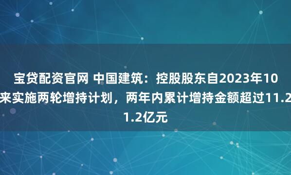 宝贷配资官网 中国建筑：控股股东自2023年10月以来实施两轮增持计划，两年内累计增持金额超过11.2亿元