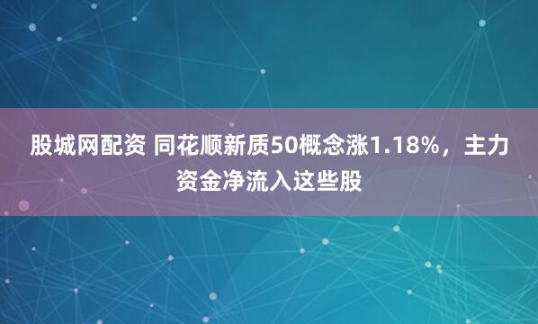 股城网配资 同花顺新质50概念涨1.18%，主力资金净流入这些股