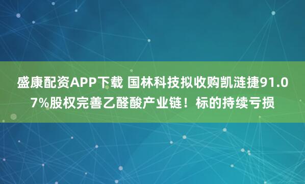 盛康配资APP下载 国林科技拟收购凯涟捷91.07%股权完善乙醛酸产业链！标的持续亏损