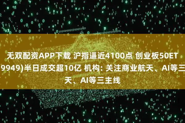 无双配资APP下载 沪指逼近4100点 创业板50ETF(159949)半日成交超10亿 机构: 关注商业航天、AI等三主线