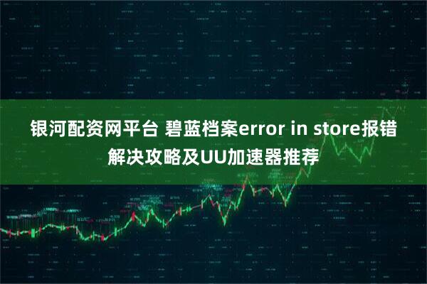 银河配资网平台 碧蓝档案error in store报错解决攻略及UU加速器推荐