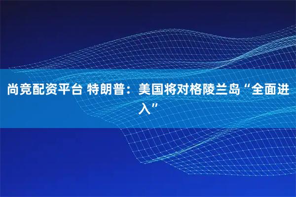 尚竞配资平台 特朗普：美国将对格陵兰岛“全面进入”