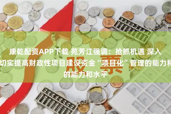 康乾配资APP下载 苑芳江强调：抢抓机遇 深入谋划 切实提高财政性项目建设资金“项目化”管理的能力和水平