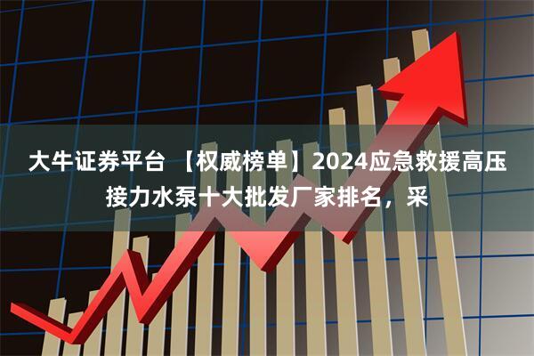 大牛证券平台 【权威榜单】2024应急救援高压接力水泵十大批发厂家排名，采