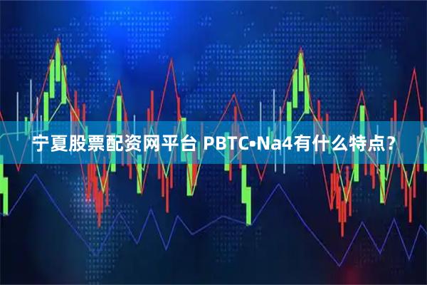 宁夏股票配资网平台 PBTC•Na4有什么特点？