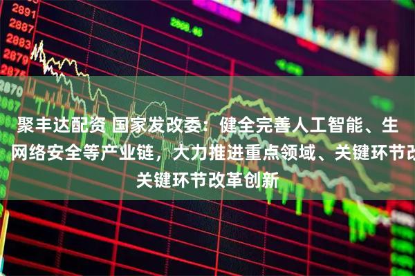 聚丰达配资 国家发改委：健全完善人工智能、生物医药、网络安全等产业链，大力推进重点领域、关键环节改革创新