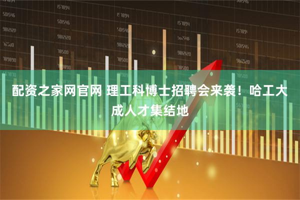配资之家网官网 理工科博士招聘会来袭！哈工大成人才集结地