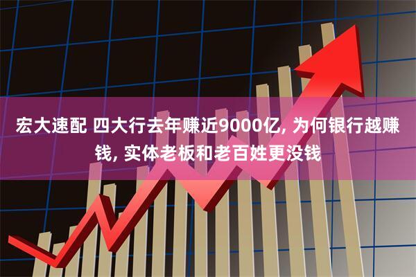 宏大速配 四大行去年赚近9000亿, 为何银行越赚钱, 实体老板和老百姓更没钱